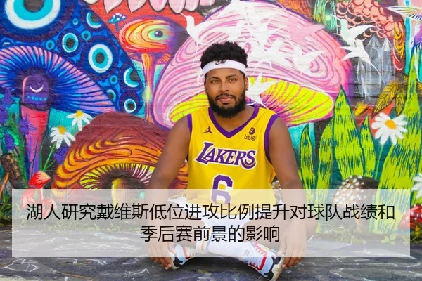 湖人研究戴维斯低位进攻比例提升对球队战绩和季后赛前景的影响